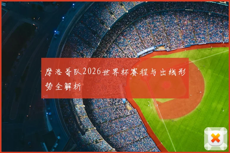 摩洛哥队2026世界杯赛程与出线形势全解析