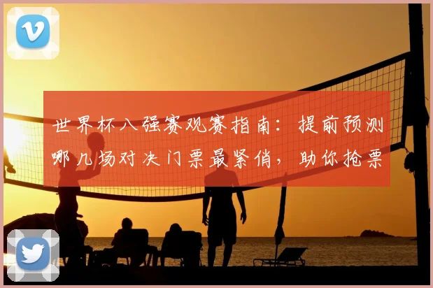 世界杯八强赛观赛指南：提前预测哪几场对决门票最紧俏，助你抢票成功