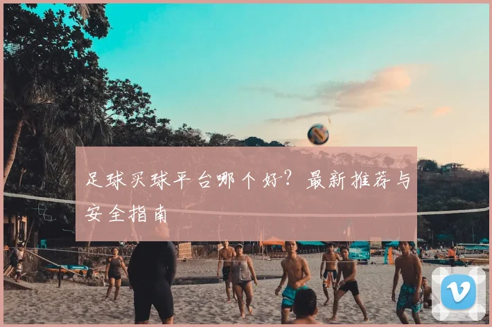 足球买球平台哪个好？最新推荐与安全指南