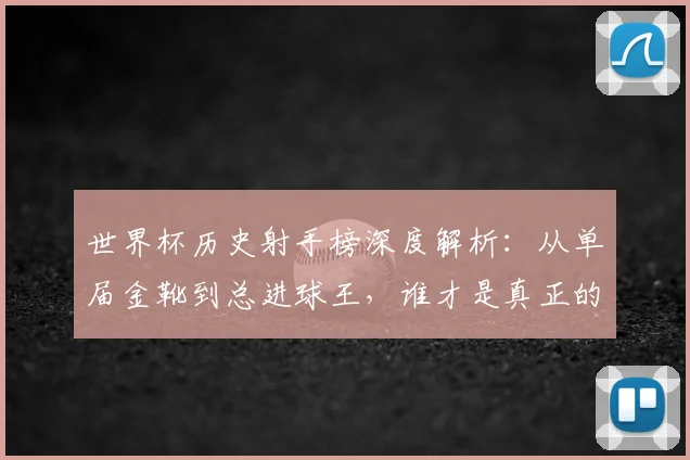 世界杯历史射手榜深度解析：从单届金靴到总进球王，谁才是真正的攻击之王？