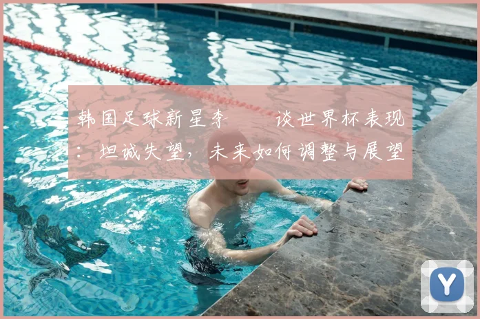 韩国足球新星李昇祐谈世界杯表现：坦诚失望，未来如何调整与展望