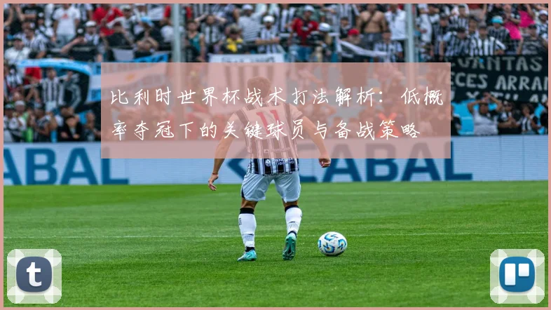 比利时世界杯战术打法解析：低概率夺冠下的关键球员与备战策略