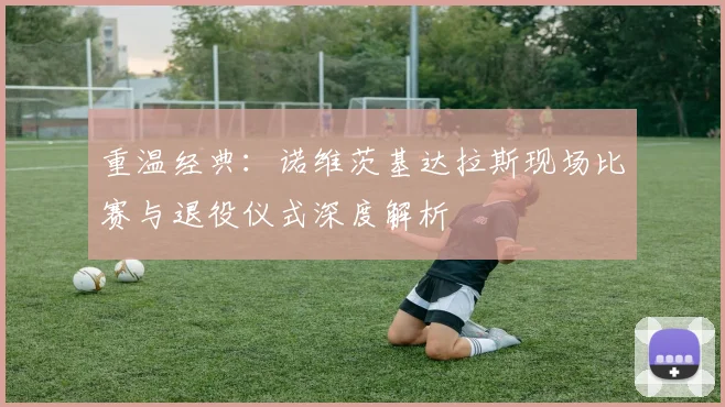 重温经典：诺维茨基达拉斯现场比赛与退役仪式深度解析