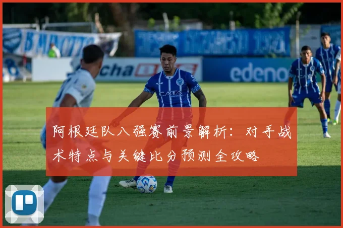 阿根廷队八强赛前景解析：对手战术特点与关键比分预测全攻略