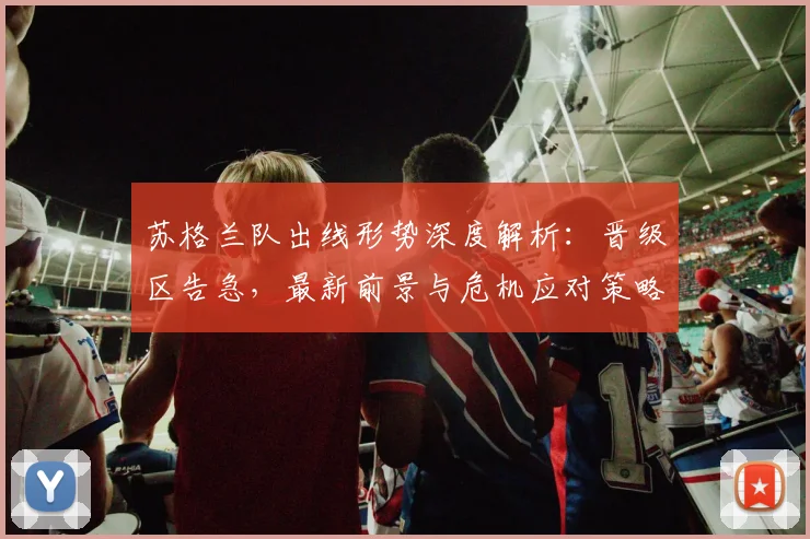 苏格兰队出线形势深度解析：晋级区告急，最新前景与危机应对策略