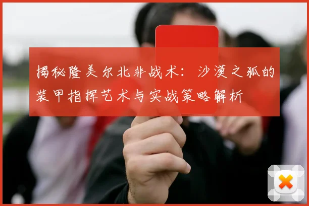 揭秘隆美尔北非战术：沙漠之狐的装甲指挥艺术与实战策略解析