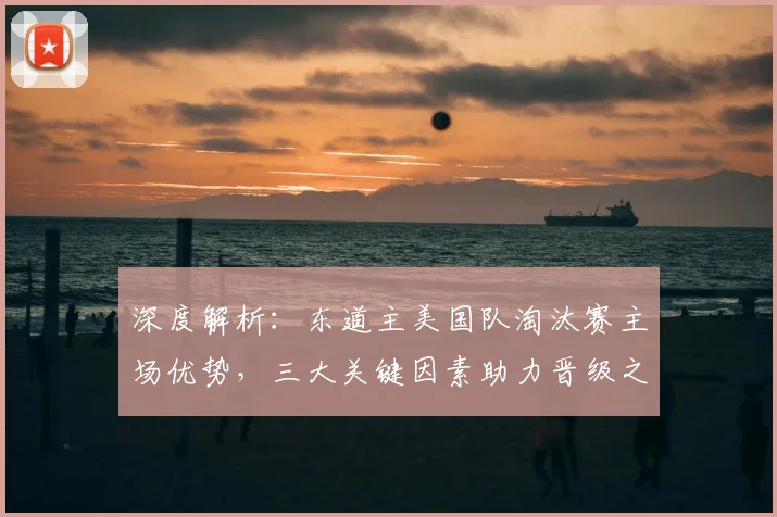 深度解析：东道主美国队淘汰赛主场优势，三大关键因素助力晋级之路