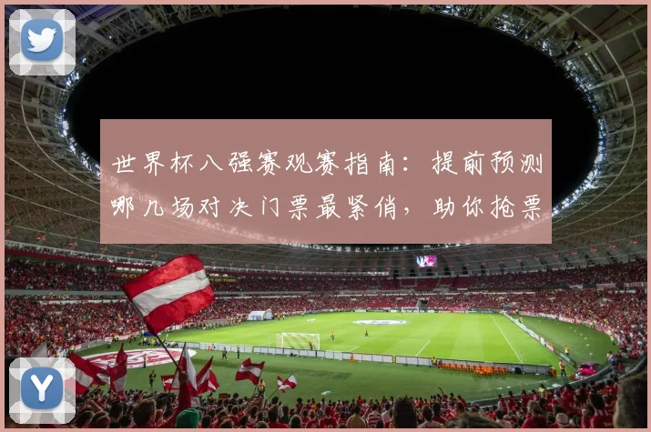 世界杯八强赛观赛指南：提前预测哪几场对决门票最紧俏，助你抢票成功