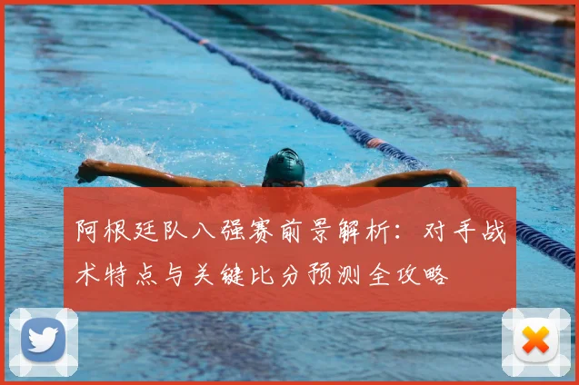 阿根廷队八强赛前景解析:对手战术特点与关键比分预测全攻略